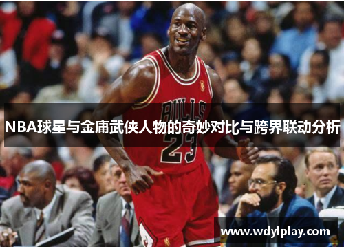 NBA球星与金庸武侠人物的奇妙对比与跨界联动分析