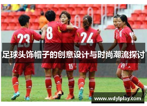 足球头饰帽子的创意设计与时尚潮流探讨