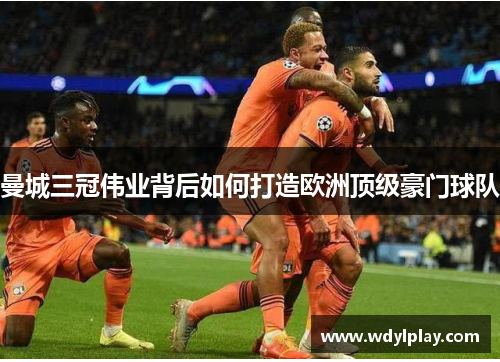 曼城三冠伟业背后如何打造欧洲顶级豪门球队