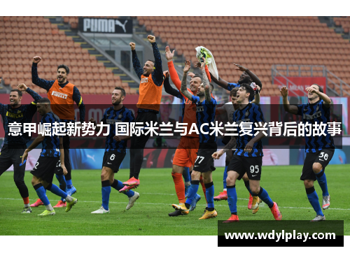 意甲崛起新势力 国际米兰与AC米兰复兴背后的故事