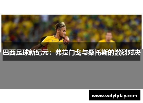 巴西足球新纪元：弗拉门戈与桑托斯的激烈对决