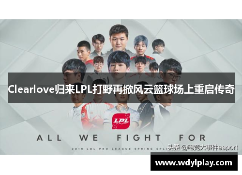 Clearlove归来LPL打野再掀风云篮球场上重启传奇