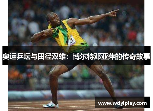 奥运乒坛与田径双雄：博尔特邓亚萍的传奇故事