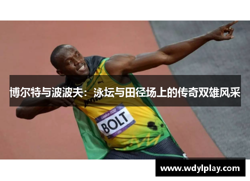 博尔特与波波夫：泳坛与田径场上的传奇双雄风采