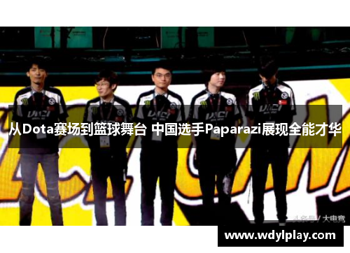 从Dota赛场到篮球舞台 中国选手Paparazi展现全能才华