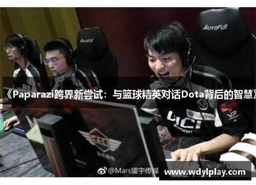 《Paparazi跨界新尝试：与篮球精英对话Dota背后的智慧》