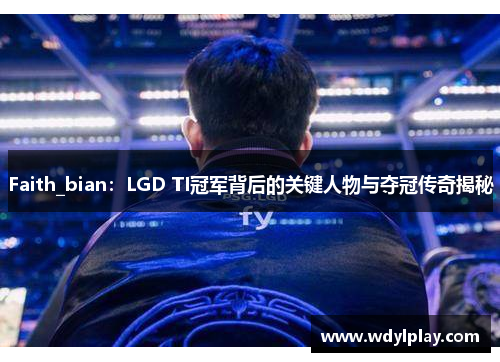 Faith_bian：LGD TI冠军背后的关键人物与夺冠传奇揭秘