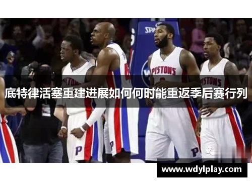 底特律活塞重建进展如何何时能重返季后赛行列