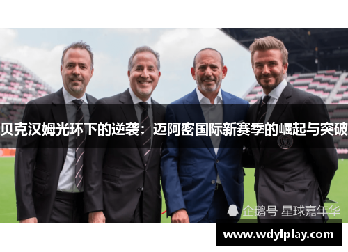 贝克汉姆光环下的逆袭：迈阿密国际新赛季的崛起与突破