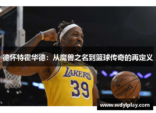 德怀特霍华德：从魔兽之名到篮球传奇的再定义