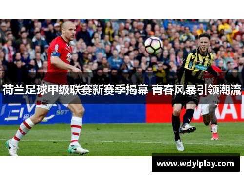 荷兰足球甲级联赛新赛季揭幕 青春风暴引领潮流