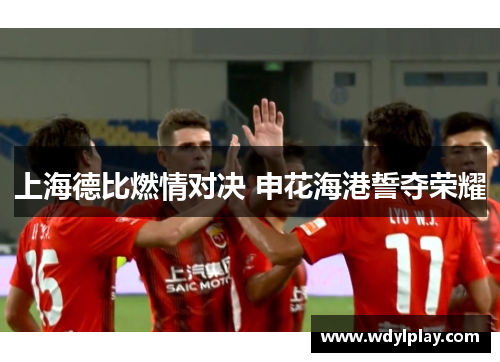 上海德比燃情对决 申花海港誓夺荣耀