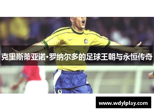 克里斯蒂亚诺·罗纳尔多的足球王朝与永恒传奇