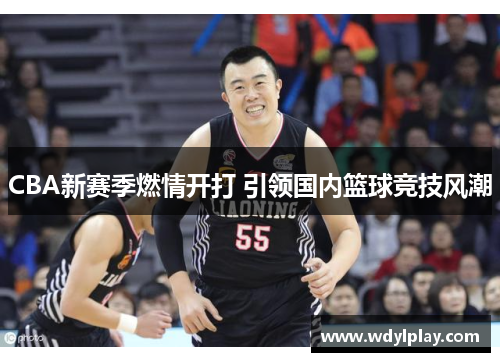 CBA新赛季燃情开打 引领国内篮球竞技风潮