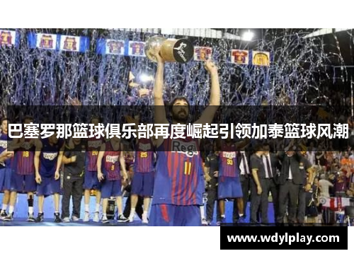 巴塞罗那篮球俱乐部再度崛起引领加泰篮球风潮