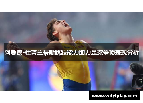 阿曼德·杜普兰蒂斯跳跃能力助力足球争顶表现分析