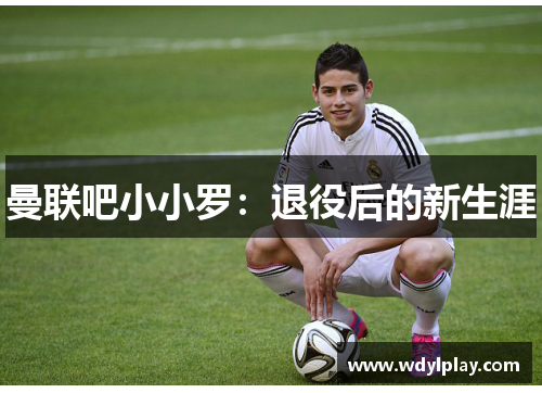 曼联吧小小罗：退役后的新生涯