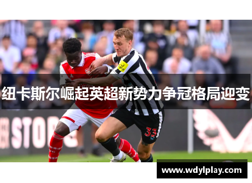 纽卡斯尔崛起英超新势力争冠格局迎变