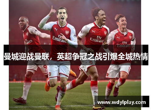 曼城迎战曼联，英超争冠之战引爆全城热情