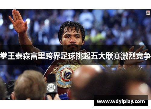 拳王泰森富里跨界足球挑起五大联赛激烈竞争