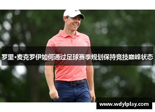 罗里·麦克罗伊如何通过足球赛季规划保持竞技巅峰状态