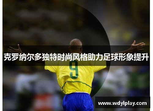 克罗纳尔多独特时尚风格助力足球形象提升