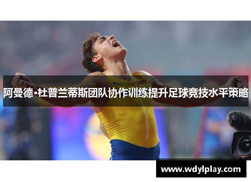 阿曼德·杜普兰蒂斯团队协作训练提升足球竞技水平策略