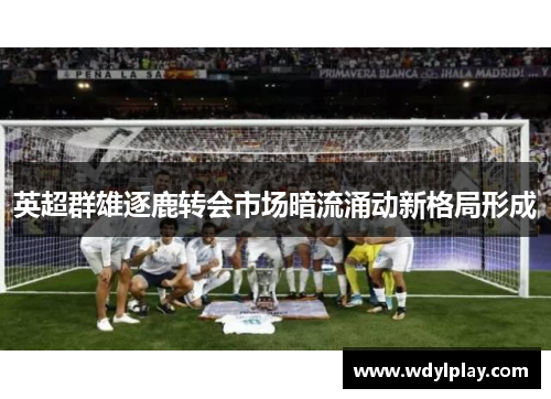 英超群雄逐鹿转会市场暗流涌动新格局形成