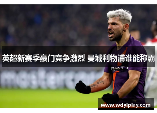 英超新赛季豪门竞争激烈 曼城利物浦谁能称霸