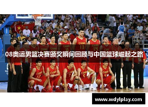 08奥运男篮决赛颁奖瞬间回顾与中国篮球崛起之路