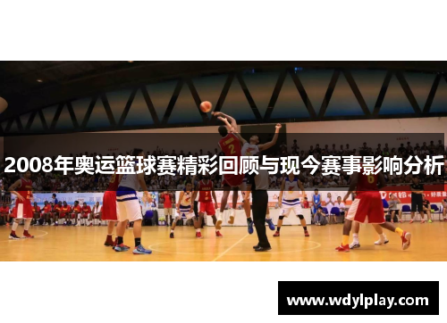 2008年奥运篮球赛精彩回顾与现今赛事影响分析