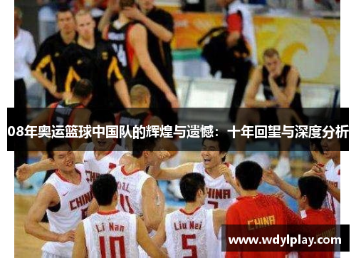 08年奥运篮球中国队的辉煌与遗憾：十年回望与深度分析