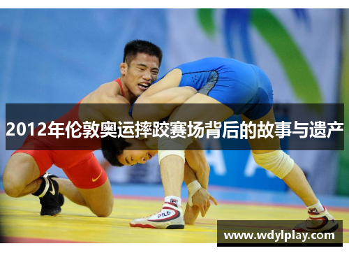 2012年伦敦奥运摔跤赛场背后的故事与遗产