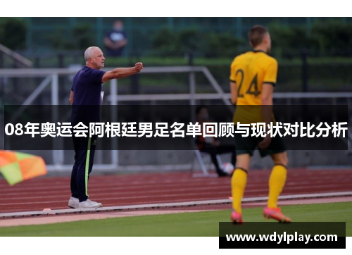 08年奥运会阿根廷男足名单回顾与现状对比分析