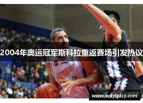 2004年奥运冠军斯科拉重返赛场引发热议