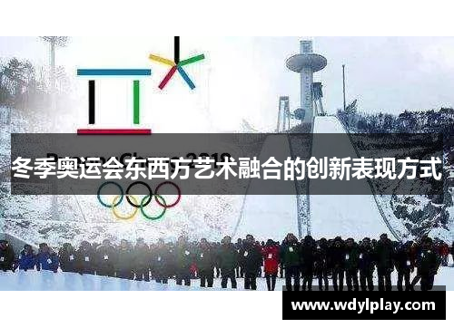 冬季奥运会东西方艺术融合的创新表现方式